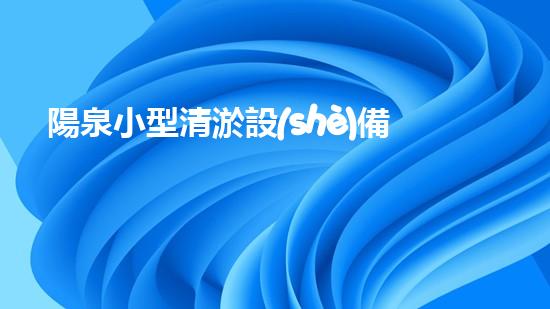 陽泉小型清淤設(shè)備供應(yīng)商清淤設(shè)備的選擇與使用技巧揭秘！